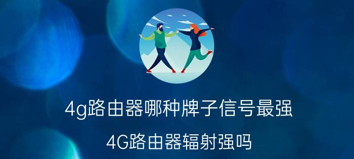 4g路由器哪种牌子信号最强 4G路由器辐射强吗？